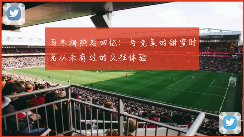 马冬梅热恋回忆：与克莱的甜蜜时光从未有过的交往体验