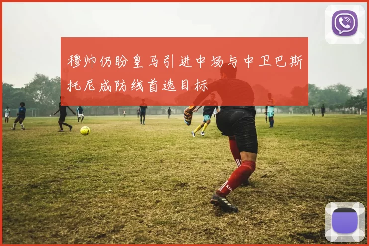穆帅仍盼皇马引进中场与中卫巴斯托尼成防线首选目标