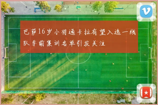 巴萨16岁小将通卡拉有望入选一线队季前集训名单引发关注