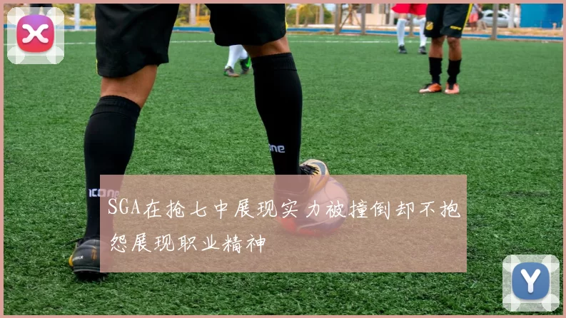 SGA在抢七中展现实力被撞倒却不抱怨展现职业精神