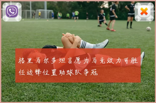 格里马尔多坦言愿为马竞效力可胜任边锋位置助球队争冠