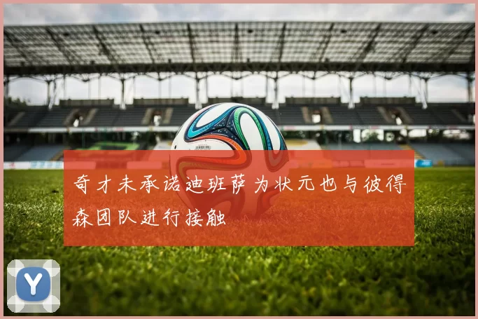 奇才未承诺迪班萨为状元也与彼得森团队进行接触