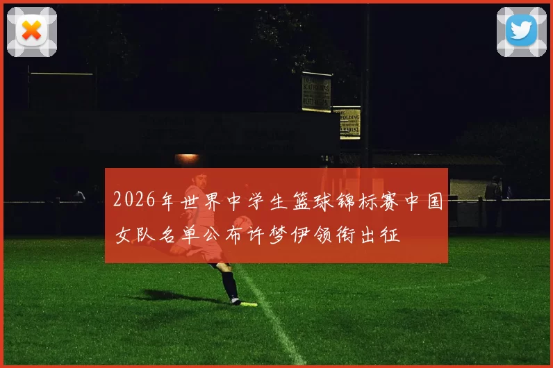 2026年世界中学生篮球锦标赛中国女队名单公布许梦伊领衔出征
