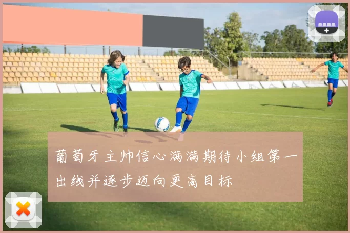 葡萄牙主帅信心满满期待小组第一出线并逐步迈向更高目标