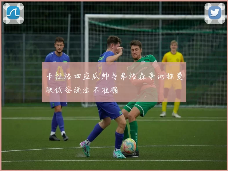 卡拉格回应瓜帅与弗格森争论称曼联低谷说法不准确