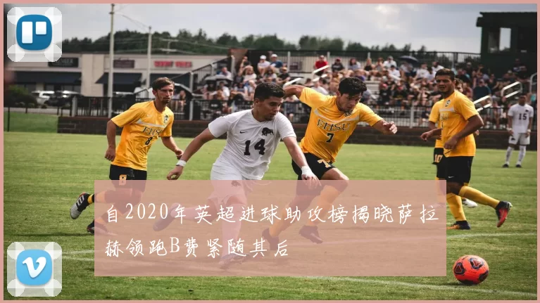 自2020年英超进球助攻榜揭晓萨拉赫领跑B费紧随其后