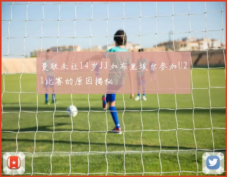 曼联未让14岁JJ加布里埃尔参加U21比赛的原因揭秘