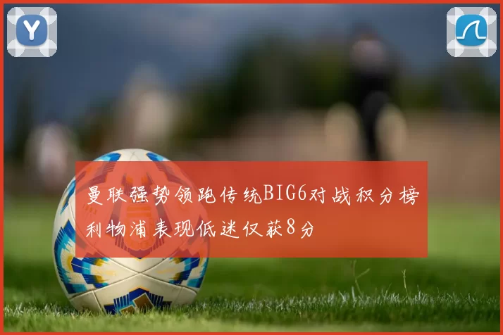 曼联强势领跑传统BIG6对战积分榜利物浦表现低迷仅获8分