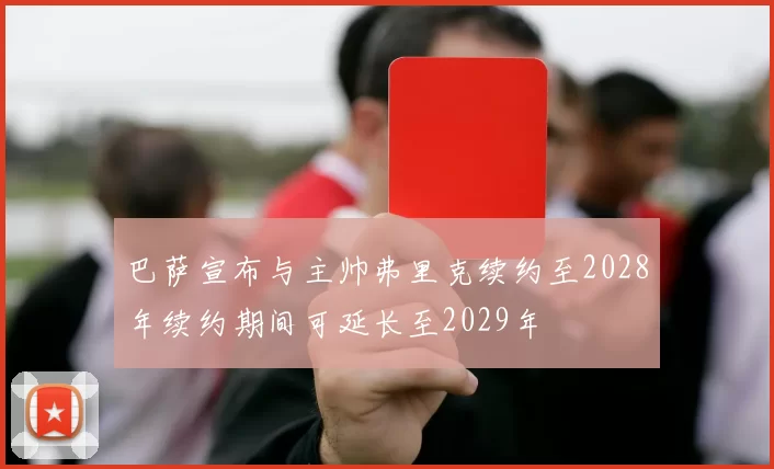 巴萨宣布与主帅弗里克续约至2028年续约期间可延长至2029年