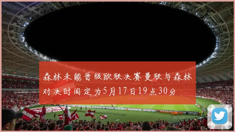森林未能晋级欧联决赛曼联与森林对决时间定为5月17日19点30分