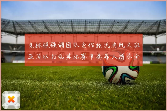克林根强调团队合作轮流消耗文班亚马以打乱其比赛节奏每人拼尽全力五到六分钟