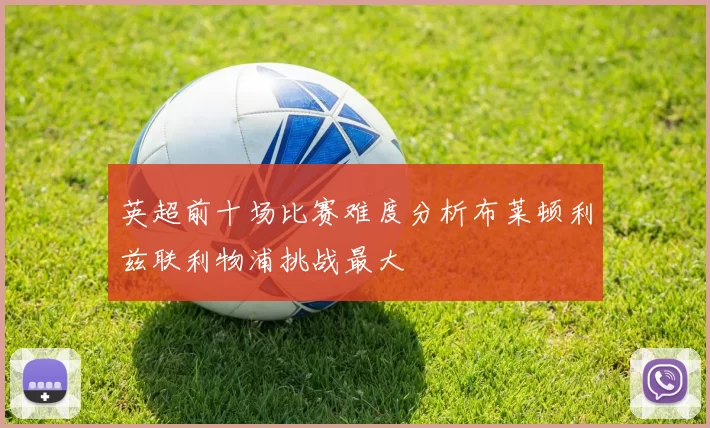 英超前十场比赛难度分析布莱顿利兹联利物浦挑战最大